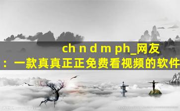 ch n d m ph_网友：一款真真正正免费看视频的软件